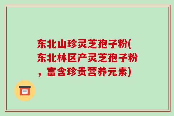 东北山珍灵芝孢子粉(东北林区产灵芝孢子粉，富含珍贵营养元素)