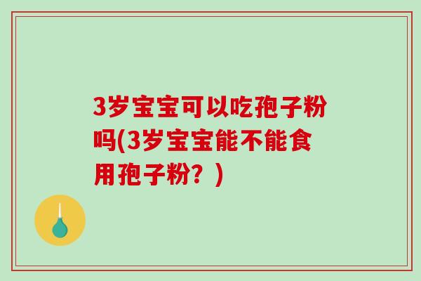 3岁宝宝可以吃孢子粉吗(3岁宝宝能不能食用孢子粉？)
