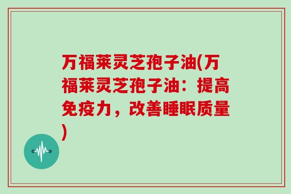 万福莱灵芝孢子油(万福莱灵芝孢子油：提高免疫力，改善质量)