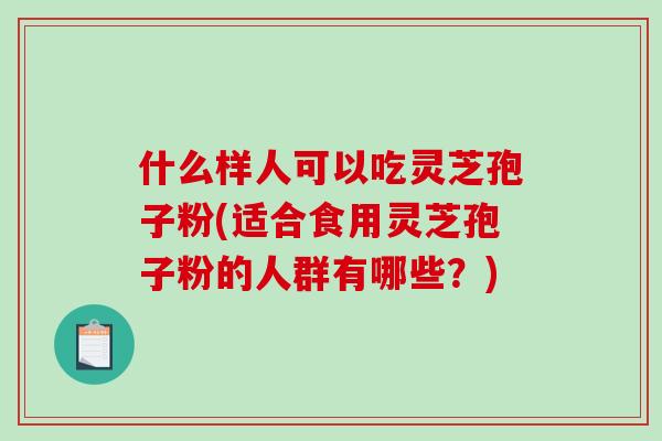 什么样人可以吃灵芝孢子粉(适合食用灵芝孢子粉的人群有哪些？)