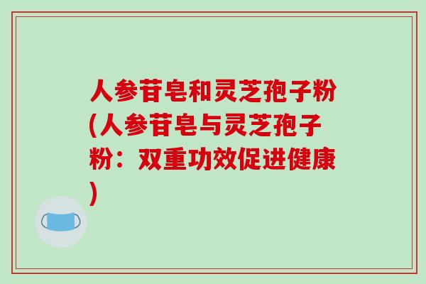 人参苷皂和灵芝孢子粉(人参苷皂与灵芝孢子粉：双重功效促进健康)