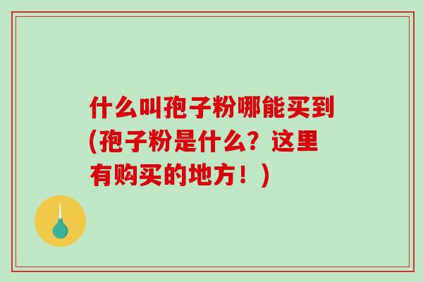 什么叫孢子粉哪能买到(孢子粉是什么？这里有购买的地方！)