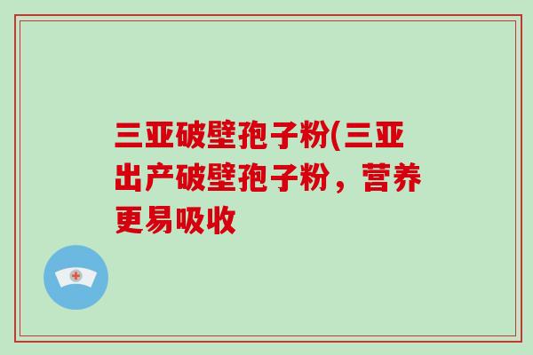 三亚破壁孢子粉(三亚出产破壁孢子粉，营养更易吸收