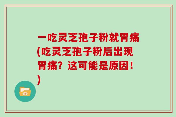 一吃灵芝孢子粉就胃痛(吃灵芝孢子粉后出现胃痛？这可能是原因！)