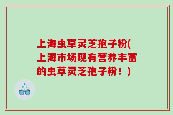 上海虫草灵芝孢子粉(上海市场现有营养丰富的虫草灵芝孢子粉！)