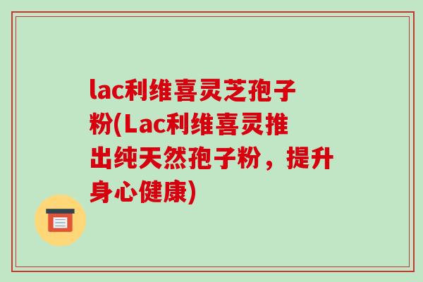 lac利维喜灵芝孢子粉(Lac利维喜灵推出纯天然孢子粉，提升身心健康)