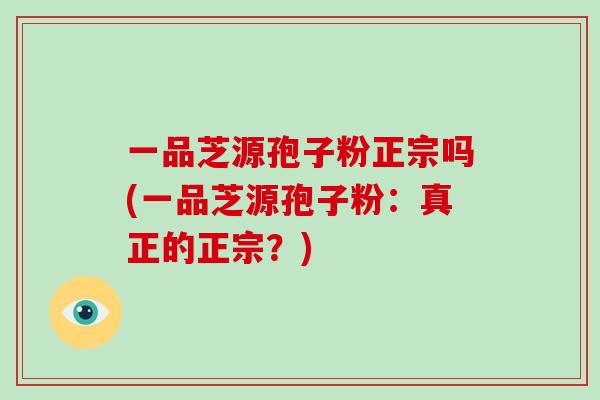 一品芝源孢子粉正宗吗(一品芝源孢子粉：真正的正宗？)