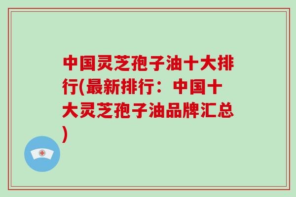 中国灵芝孢子油十大排行(新排行：中国十大灵芝孢子油品牌汇总)
