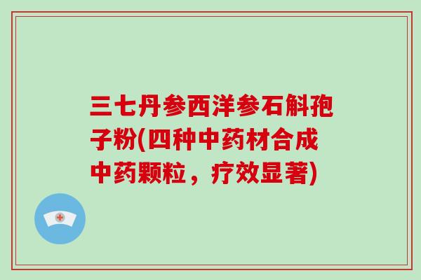 三七丹参西洋参石斛孢子粉(四种材合成颗粒，疗效显著)