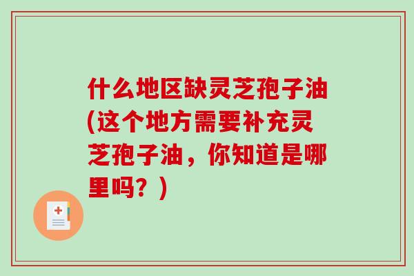 什么地区缺灵芝孢子油(这个地方需要补充灵芝孢子油，你知道是哪里吗？)