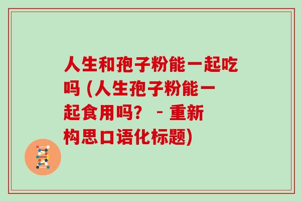 人生和孢子粉能一起吃吗 (人生孢子粉能一起食用吗？ - 重新构思口语化标题)