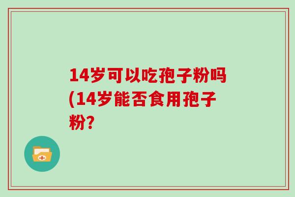 14岁可以吃孢子粉吗(14岁能否食用孢子粉？
