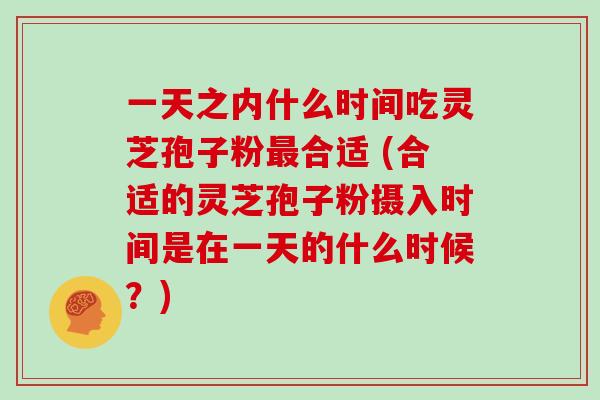 一天之内什么时间吃灵芝孢子粉合适 (合适的灵芝孢子粉摄入时间是在一天的什么时候？)