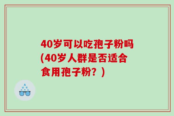 40岁可以吃孢子粉吗(40岁人群是否适合食用孢子粉？)