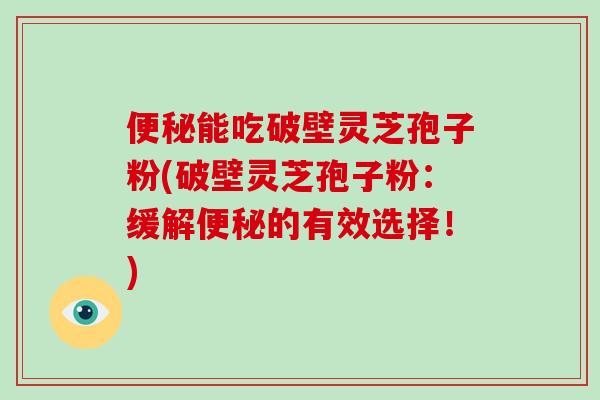 能吃破壁灵芝孢子粉(破壁灵芝孢子粉：缓解的有效选择！)