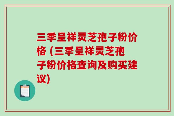 三季呈祥灵芝孢子粉价格 (三季呈祥灵芝孢子粉价格查询及购买建议)