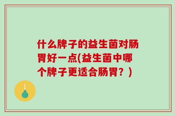 什么牌子的益生菌对肠胃好一点(益生菌中哪个牌子更适合肠胃？)
