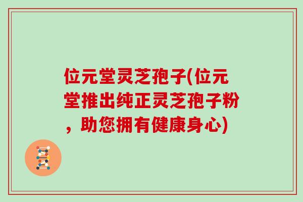 位元堂灵芝孢子(位元堂推出纯正灵芝孢子粉，助您拥有健康身心)