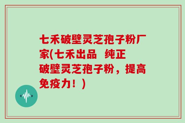 七禾破壁灵芝孢子粉厂家(七禾出品  纯正破壁灵芝孢子粉，提高免疫力！)