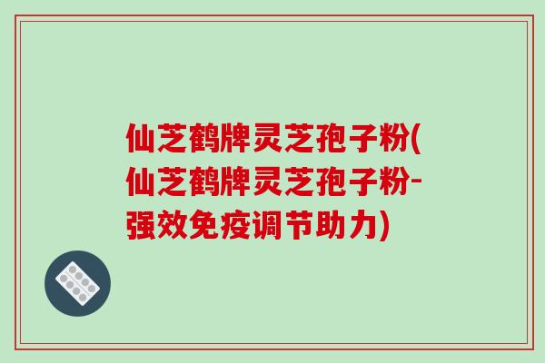 仙芝鹤牌灵芝孢子粉(仙芝鹤牌灵芝孢子粉-强效免疫调节助力)