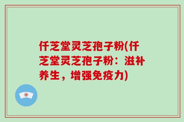 仟芝堂灵芝孢子粉(仟芝堂灵芝孢子粉：滋补养生，增强免疫力)