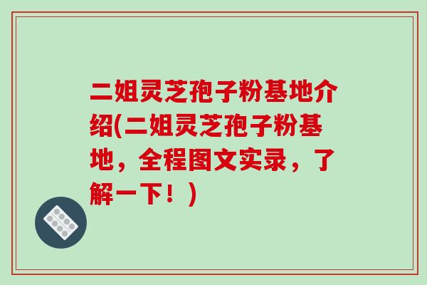 二姐灵芝孢子粉基地介绍(二姐灵芝孢子粉基地，全程图文实录，了解一下！)