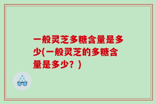 一般灵芝多糖含量是多少(一般灵芝的多糖含量是多少？)