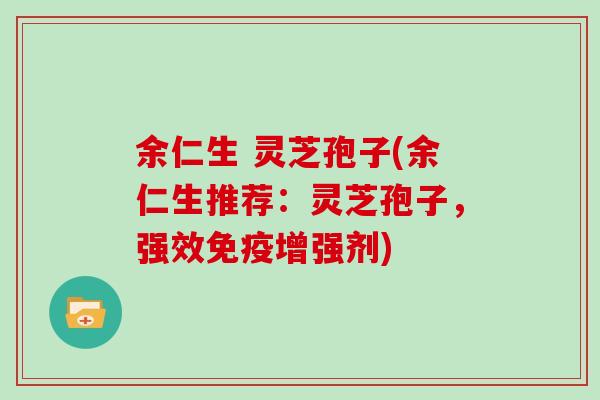 余仁生 灵芝孢子(余仁生推荐：灵芝孢子，强效免疫增强剂)
