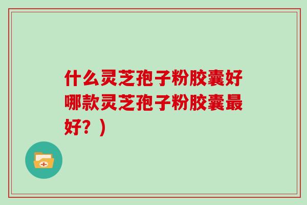 什么灵芝孢子粉胶囊好哪款灵芝孢子粉胶囊好？)