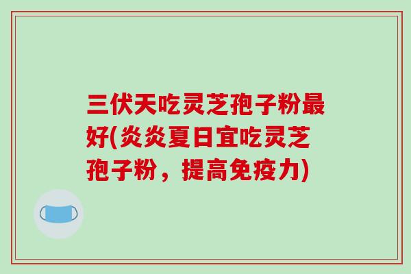 三伏天吃灵芝孢子粉好(炎炎夏日宜吃灵芝孢子粉，提高免疫力)