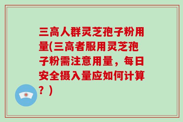 人群灵芝孢子粉用量(者服用灵芝孢子粉需注意用量，每日安全摄入量应如何计算？)