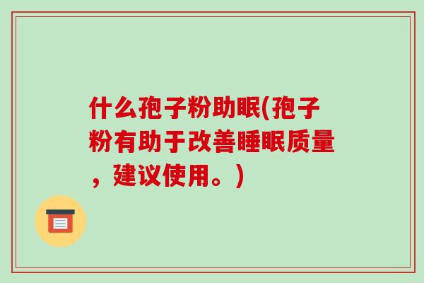 什么孢子粉助眠(孢子粉有助于改善质量，建议使用。)