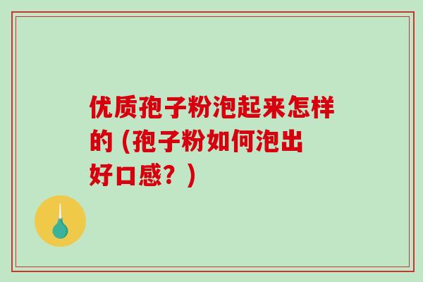 优质孢子粉泡起来怎样的 (孢子粉如何泡出好口感？)