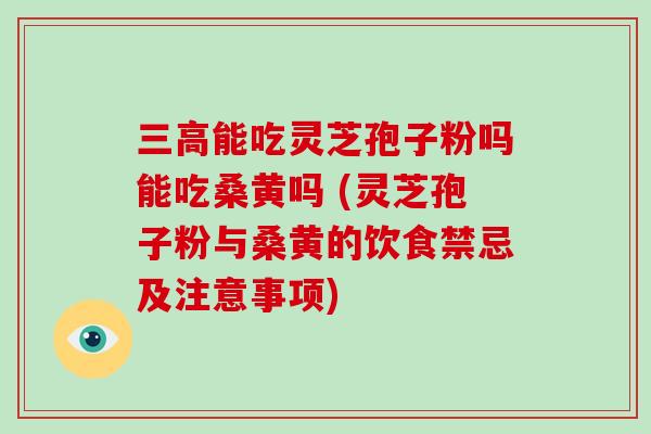 能吃灵芝孢子粉吗能吃桑黄吗 (灵芝孢子粉与桑黄的饮食禁忌及注意事项)