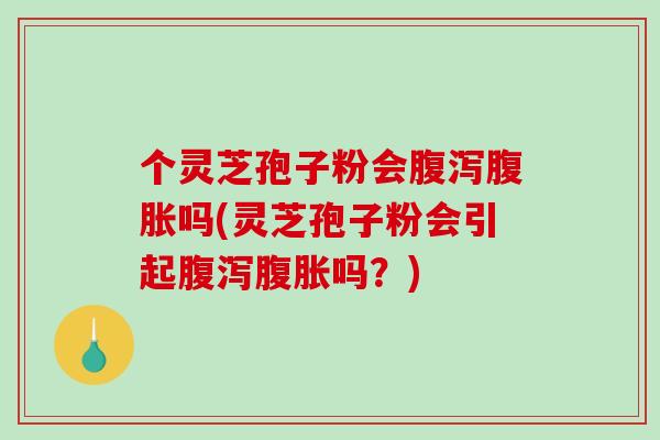 个灵芝孢子粉会腹胀吗(灵芝孢子粉会引起腹胀吗？)