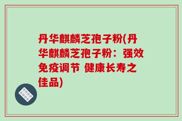 丹华麒麟芝孢子粉(丹华麒麟芝孢子粉：强效免疫调节 健康长寿之佳品)