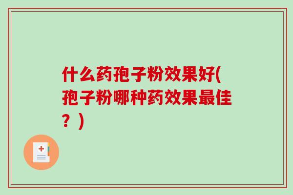 什么药孢子粉效果好(孢子粉哪种果佳？)