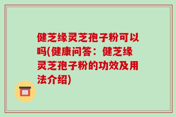 健芝缘灵芝孢子粉可以吗(健康问答：健芝缘灵芝孢子粉的功效及用法介绍)