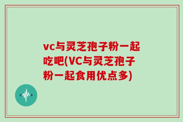 vc与灵芝孢子粉一起吃吧(VC与灵芝孢子粉一起食用优点多)