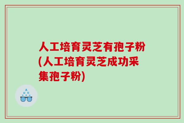 人工培育灵芝有孢子粉(人工培育灵芝成功采集孢子粉)