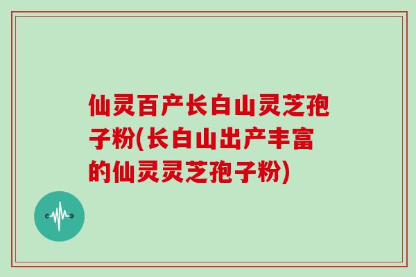 仙灵百产长白山灵芝孢子粉(长白山出产丰富的仙灵灵芝孢子粉)