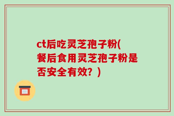 ct后吃灵芝孢子粉(餐后食用灵芝孢子粉是否安全有效？)