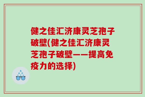 健之佳汇济康灵芝孢子破壁(健之佳汇济康灵芝孢子破壁——提高免疫力的选择)