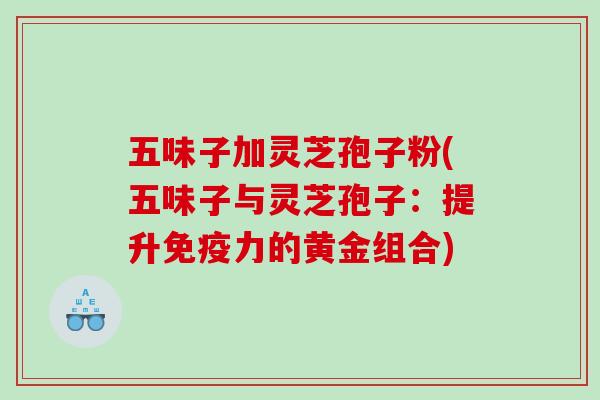 五味子加灵芝孢子粉(五味子与灵芝孢子：提升免疫力的黄金组合)