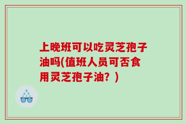 上晚班可以吃灵芝孢子油吗(值班人员可否食用灵芝孢子油？)
