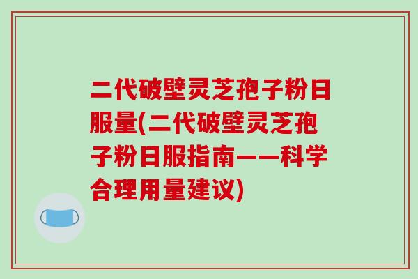 二代破壁灵芝孢子粉日服量(二代破壁灵芝孢子粉日服指南——科学合理用量建议)