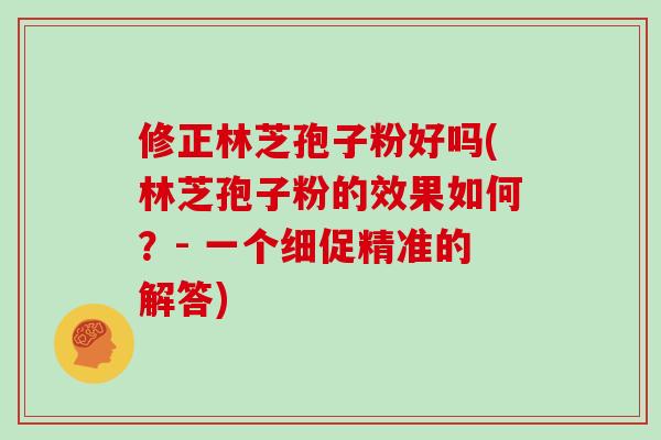 修正林芝孢子粉好吗(林芝孢子粉的效果如何？- 一个细促精准的解答)