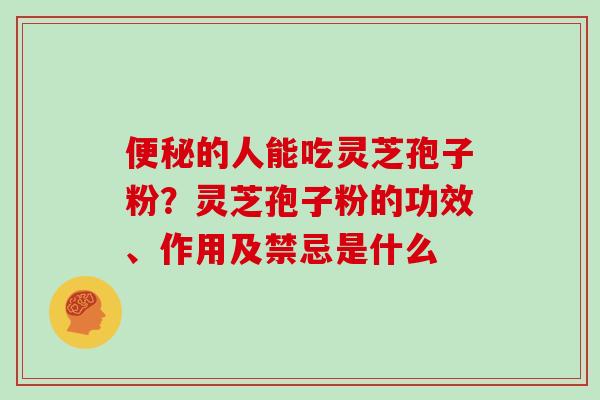 的人能吃灵芝孢子粉？灵芝孢子粉的功效、作用及禁忌是什么
