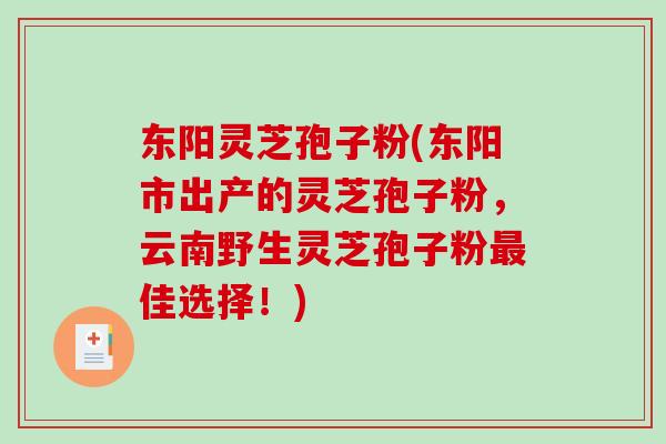 东阳灵芝孢子粉(东阳市出产的灵芝孢子粉，云南野生灵芝孢子粉佳选择！)
