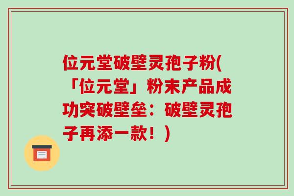 位元堂破壁灵孢子粉(「位元堂」粉末产品成功突破壁垒：破壁灵孢子再添一款！)